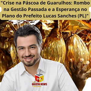 "Crise na Páscoa de Guarulhos: Rombo na Gestão Passada e a Esperança no Plano do Prefeito Lucas Sanches (PL)"